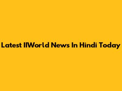 Latest IIWorld News In Hindi Today