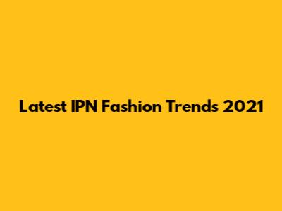Latest IPN Fashion Trends 2021