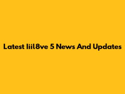 Latest Iiil8ve 5 News And Updates
