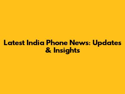 Latest India Phone News: Updates & Insights