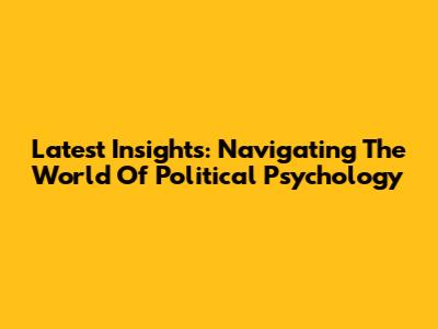 Latest Insights: Navigating The World Of Political Psychology