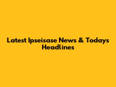 Latest Ipseisase News & Today's Headlines