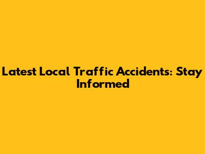 Latest Local Traffic Accidents: Stay Informed