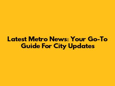 Latest Metro News: Your Go-To Guide For City Updates