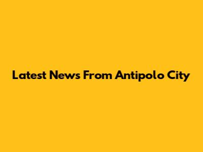 Latest News From Antipolo City