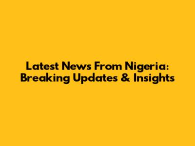 Latest News From Nigeria: Breaking Updates & Insights