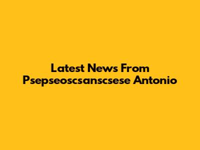 Latest News From Psepseoscsanscsese Antonio