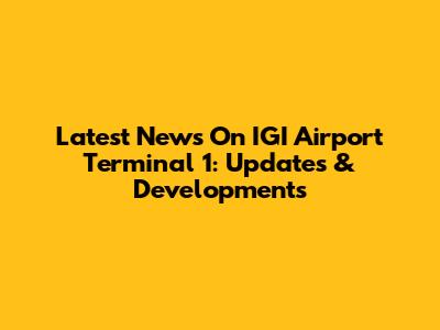 Latest News On IGI Airport Terminal 1: Updates & Developments