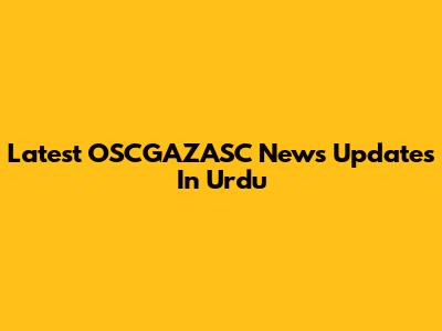 Latest OSCGAZASC News Updates In Urdu