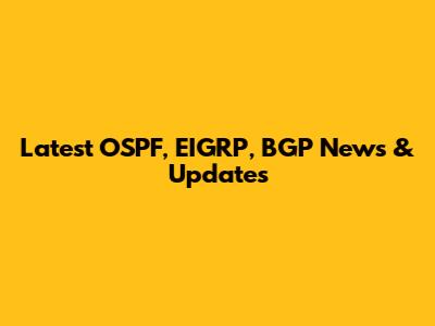 Latest OSPF, EIGRP, BGP News & Updates