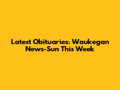 Latest Obituaries: Waukegan News-Sun This Week
