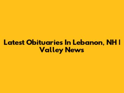Latest Obituaries In Lebanon, NH | Valley News
