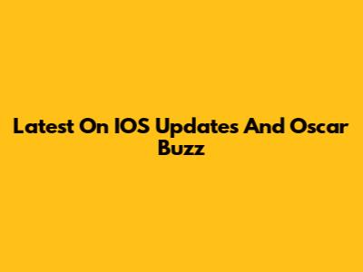 Latest On IOS Updates And Oscar Buzz