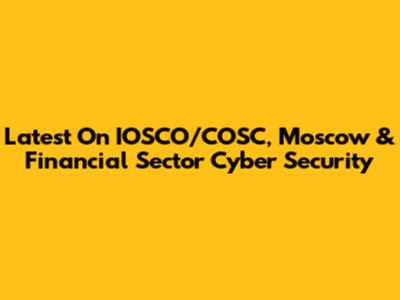 Latest On IOSCO/COSC, Moscow & Financial Sector Cyber Security