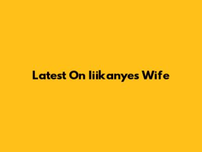 Latest On Iiikanye's Wife