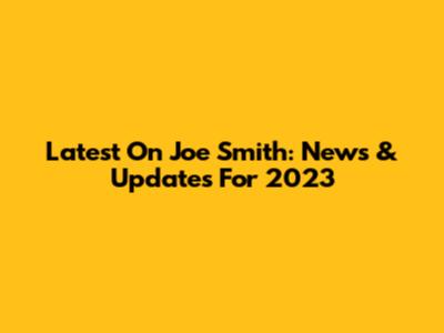 Latest On Joe Smith: News & Updates For 2023
