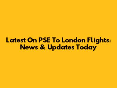 Latest On PSE To London Flights: News & Updates Today