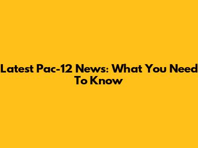 Latest Pac-12 News: What You Need To Know