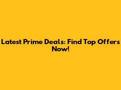 Latest Prime Deals: Find Top Offers Now!