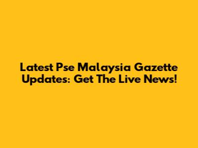 Latest Pse Malaysia Gazette Updates: Get The Live News!