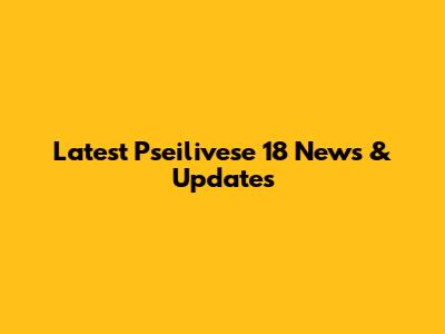 Latest Pseilivese 18 News & Updates