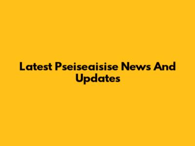 Latest Pseiseaisise News And Updates