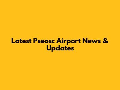 Latest Pseosc Airport News & Updates