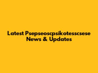 Latest Psepseoscpsikotesscsese News & Updates