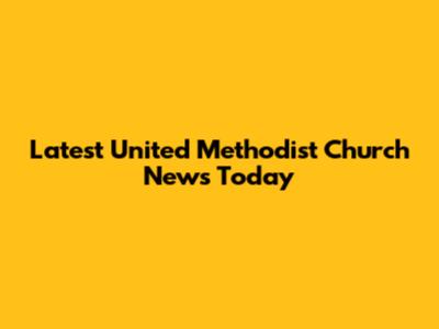 Latest United Methodist Church News Today