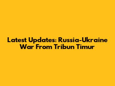 Latest Updates: Russia-Ukraine War From Tribun Timur