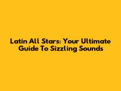Latin All Stars: Your Ultimate Guide To Sizzling Sounds