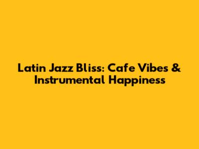 Latin Jazz Bliss: Cafe Vibes & Instrumental Happiness