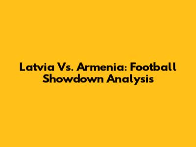 Latvia Vs. Armenia: Football Showdown Analysis