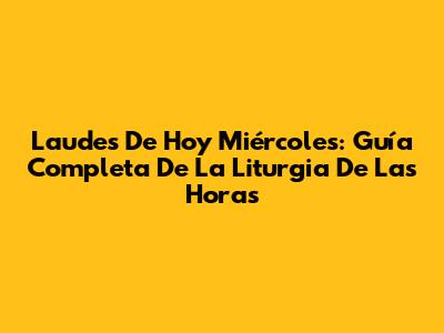 Laudes De Hoy Miércoles: Guía Completa De La Liturgia De Las Horas