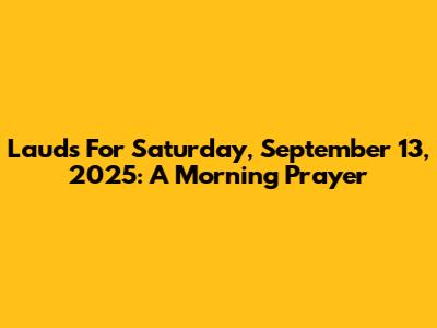 Lauds For Saturday, September 13, 2025: A Morning Prayer