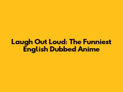 Laugh Out Loud: The Funniest English Dubbed Anime