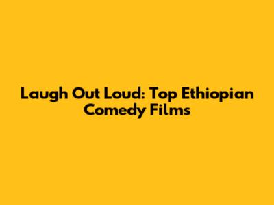 Laugh Out Loud: Top Ethiopian Comedy Films