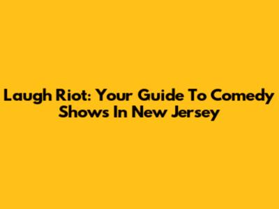 Laugh Riot: Your Guide To Comedy Shows In New Jersey