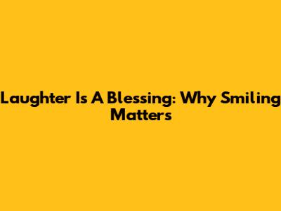 Laughter Is A Blessing: Why Smiling Matters