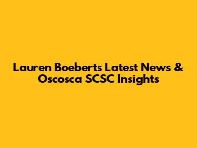 Lauren Boebert's Latest News & Oscosca SCSC Insights