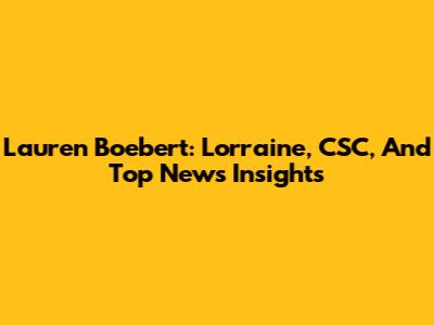Lauren Boebert: Lorraine, CSC, And Top News Insights