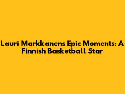 Lauri Markkanen's Epic Moments: A Finnish Basketball Star