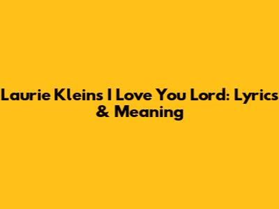 Laurie Klein's 'I Love You Lord': Lyrics & Meaning