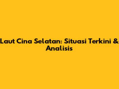 Laut Cina Selatan: Situasi Terkini & Analisis