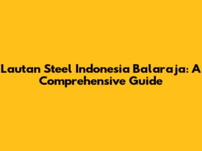Lautan Steel Indonesia Balaraja: A Comprehensive Guide