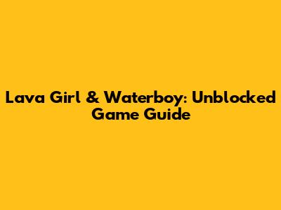 Lava Girl & Waterboy: Unblocked Game Guide
