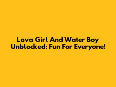 Lava Girl And Water Boy Unblocked: Fun For Everyone!