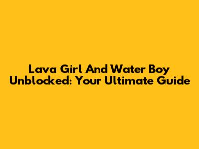 Lava Girl And Water Boy Unblocked: Your Ultimate Guide
