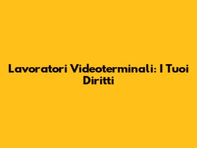 Lavoratori Videoterminali: I Tuoi Diritti