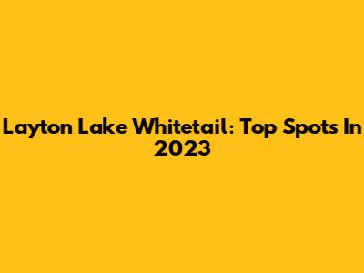 Layton Lake Whitetail: Top Spots In 2023